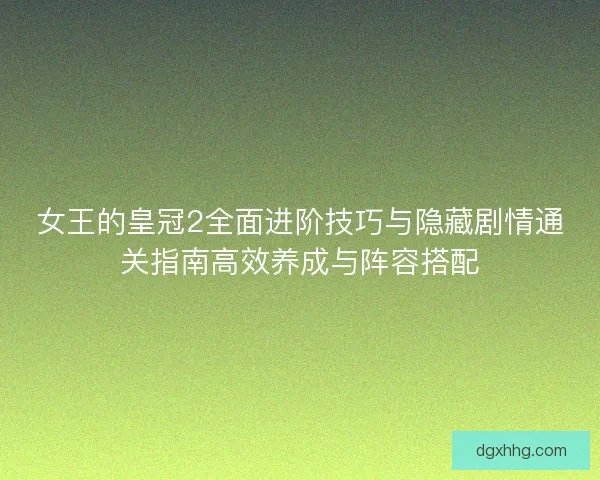 女王的皇冠2全面进阶技巧与隐藏剧情通关指南高效养成与阵容搭配 女王的皇冠2全面进阶技巧与隐藏剧情通关指南高效养成与阵容搭配