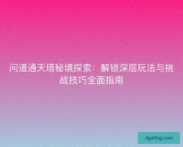 问道通天塔秘境探索：解锁深层玩法与挑战技巧全面指南