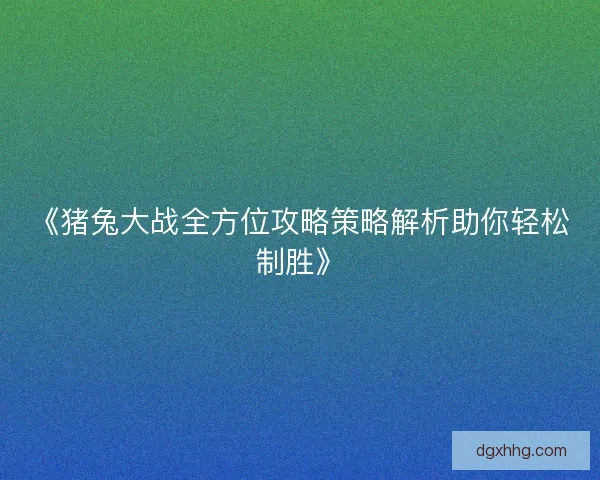 《猪兔大战全方位攻略策略解析助你轻松制胜》