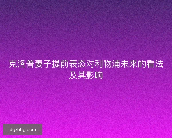 克洛普妻子提前表态对利物浦未来的看法及其影响
