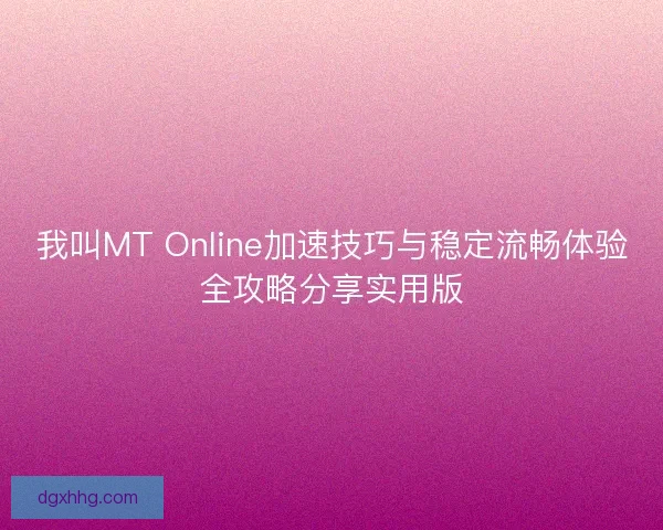 我叫MT Online加速技巧与稳定流畅体验全攻略分享实用版 我叫MT Online加速技巧与稳定流畅体验全攻略分享实用版
