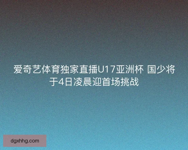爱奇艺体育独家直播U17亚洲杯 国少将于4日凌晨迎首场挑战 爱奇艺体育独家直播U17亚洲杯 国少将于4日凌晨迎首场挑战