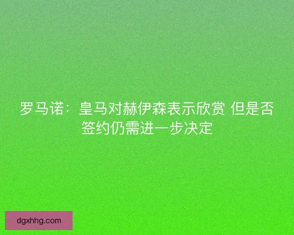 罗马诺:皇马对赫伊森表示欣赏 但是否签约仍需进一步决定 罗马诺:皇马对赫伊森表示欣赏 但是否签约仍需进一步决定