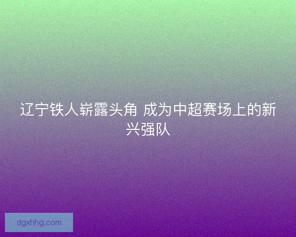辽宁铁人崭露头角 成为中超赛场上的新兴强队 辽宁铁人崭露头角 成为中超赛场上的新兴强队