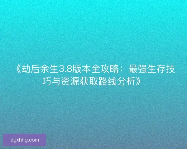 《劫后余生3.8版本全攻略:最强生存技巧与资源获取路线分析》 《劫后余生3.8版本全攻略:最强生存技巧与资源获取路线分析》
