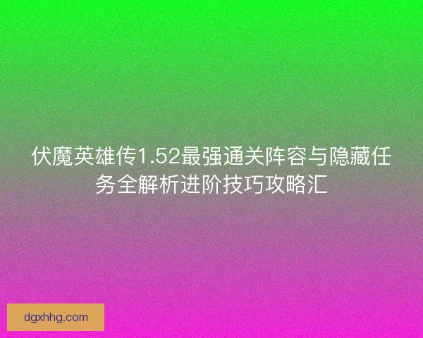 伏魔英雄传1.52最强通关阵容与隐藏任务全解析进阶技巧攻略汇