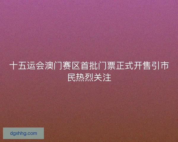 十五运会澳门赛区首批门票正式开售引市民热烈关注 十五运会澳门赛区首批门票正式开售引市民热烈关注