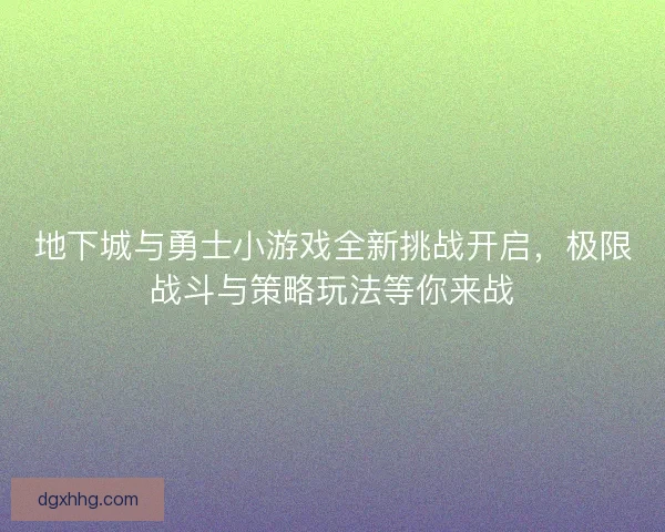 地下城与勇士小游戏全新挑战开启，极限战斗与策略玩法等你来战