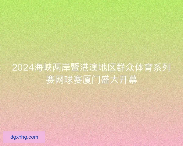 2024海峡两岸暨港澳地区群众体育系列赛网球赛厦门盛大开幕 2024海峡两岸暨港澳地区群众体育系列赛网球赛厦门盛大开幕