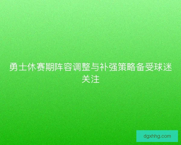 勇士休赛期阵容调整与补强策略备受球迷关注