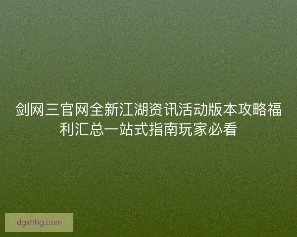 剑网三官网全新江湖资讯活动版本攻略福利汇总一站式指南玩家必看 剑网三官网全新江湖资讯活动版本攻略福利汇总一站式指南玩家必看