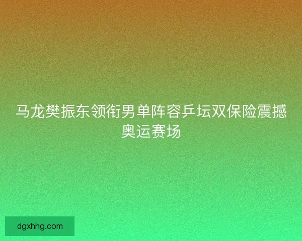 马龙樊振东领衔男单阵容乒坛双保险震撼奥运赛场