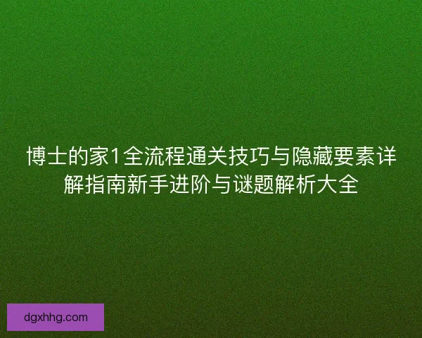 博士的家1全流程通关技巧与隐藏要素详解指南新手进阶与谜题解析大全