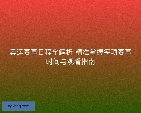 奥运赛事日程全解析 精准掌握每项赛事时间与观看指南