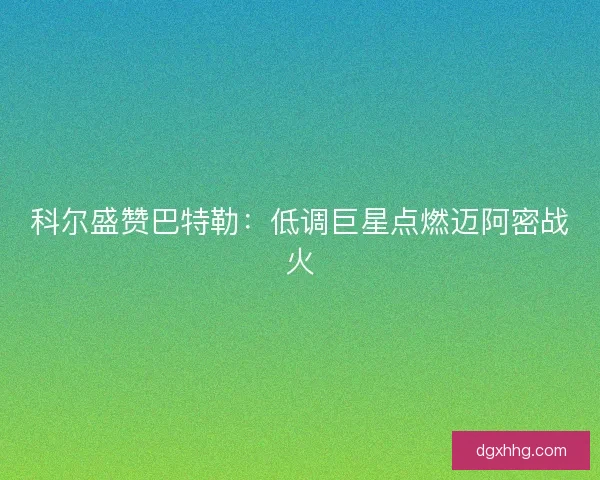 科尔盛赞巴特勒：低调巨星点燃迈阿密战火