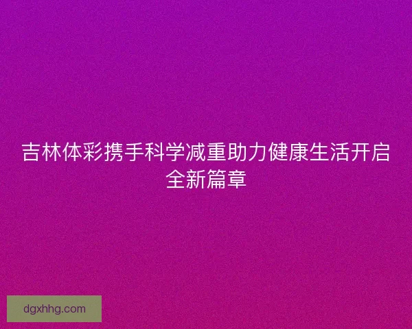 吉林体彩携手科学减重助力健康生活开启全新篇章