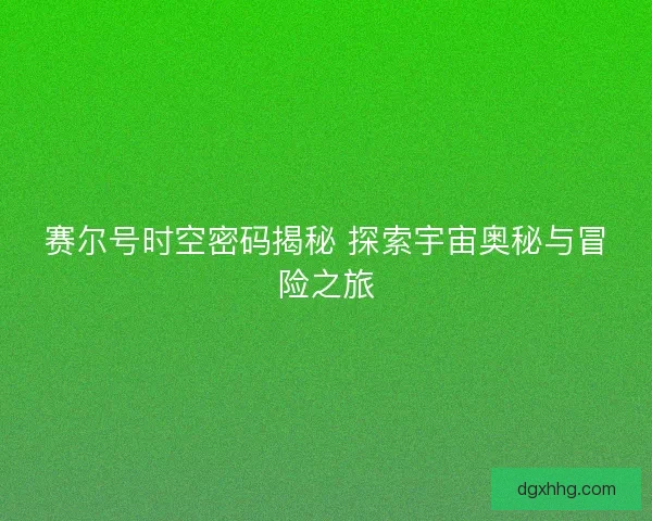 赛尔号时空密码揭秘 探索宇宙奥秘与冒险之旅
