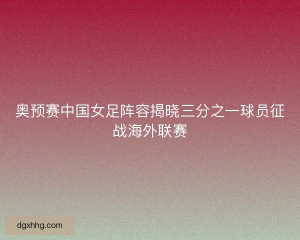 奥预赛中国女足阵容揭晓三分之一球员征战海外联赛 奥预赛中国女足阵容揭晓三分之一球员征战海外联赛