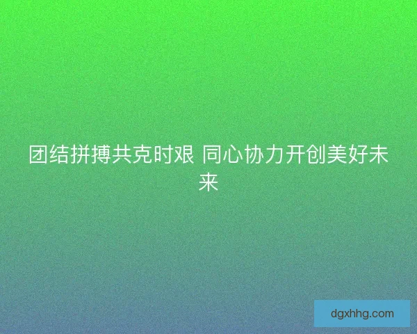 团结拼搏共克时艰 同心协力开创美好未来 团结拼搏共克时艰 同心协力开创美好未来
