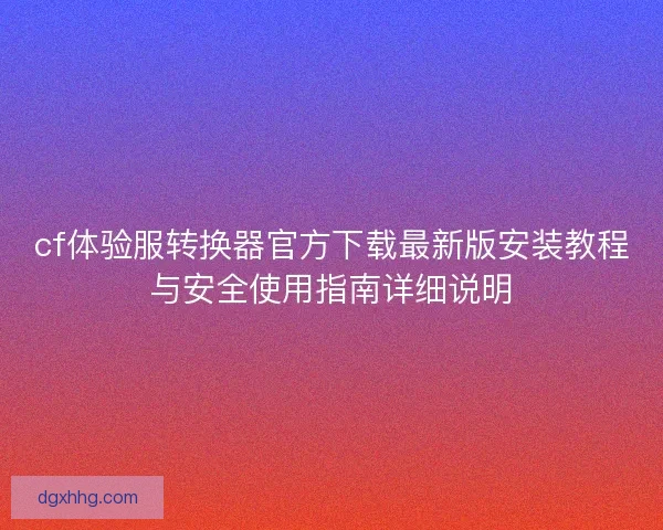 cf体验服转换器官方下载最新版安装教程与安全使用指南详细说明