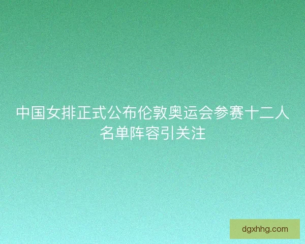 中国女排正式公布伦敦奥运会参赛十二人名单阵容引关注 中国女排正式公布伦敦奥运会参赛十二人名单阵容引关注