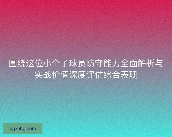 围绕这位小个子球员防守能力全面解析与实战价值深度评估综合表现 围绕这位小个子球员防守能力全面解析与实战价值深度评估综合表现